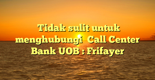  Tidak sulit untuk menghubungi  Call Center Bank UOB : Frifayer